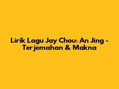 Lirik Lagu Jay Chou: An Jing - Terjemahan & Makna