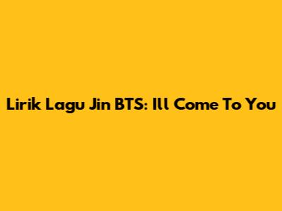 Lirik Lagu Jin BTS: I'll Come To You