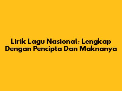 Lirik Lagu Nasional: Lengkap Dengan Pencipta Dan Maknanya