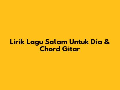 Lirik Lagu Salam Untuk Dia & Chord Gitar