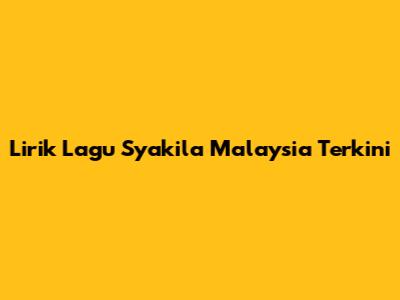 Lirik Lagu Syakila Malaysia Terkini