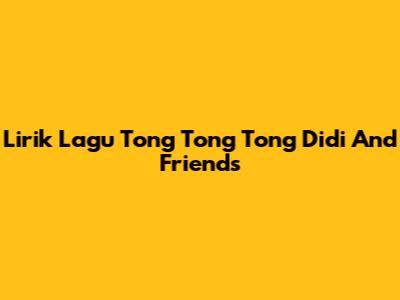 Lirik Lagu Tong Tong Tong Didi And Friends