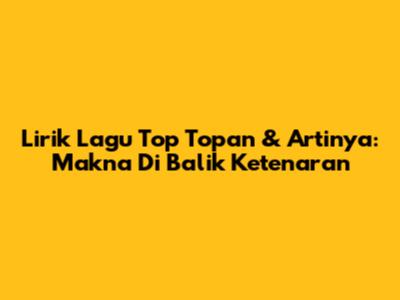 Lirik Lagu Top Topan & Artinya: Makna Di Balik Ketenaran