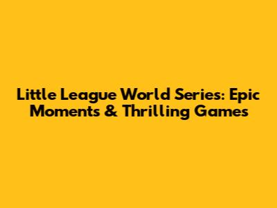 Little League World Series: Epic Moments & Thrilling Games