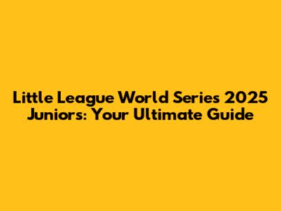 Little League World Series 2025 Juniors: Your Ultimate Guide