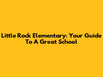 Little Rock Elementary: Your Guide To A Great School
