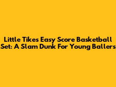 Little Tikes Easy Score Basketball Set: A Slam Dunk For Young Ballers
