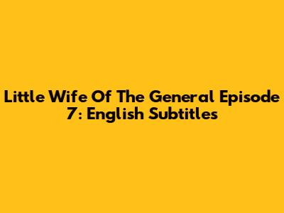 Little Wife Of The General Episode 7: English Subtitles