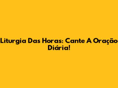Liturgia Das Horas: Cante A Oração Diária!