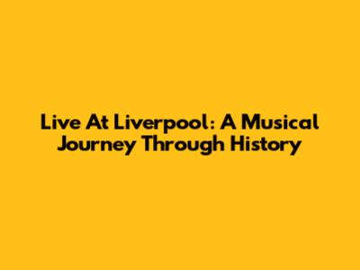 Live At Liverpool: A Musical Journey Through History
