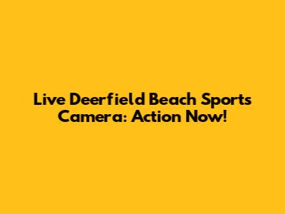 Live Deerfield Beach Sports Camera: Action Now!