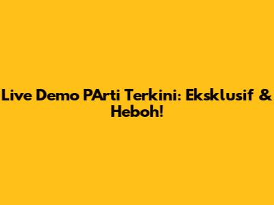 Live Demo PArti Terkini: Eksklusif & Heboh!