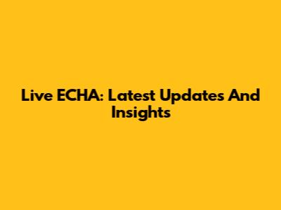 Live ECHA: Latest Updates And Insights