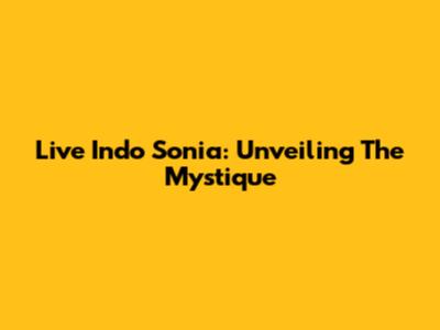 Live Indo Sonia: Unveiling The Mystique