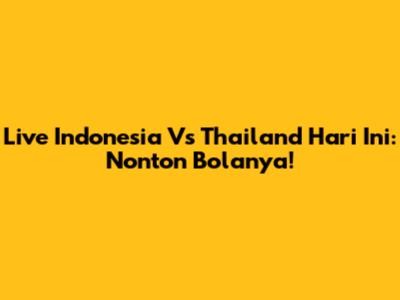 Live Indonesia Vs Thailand Hari Ini: Nonton Bolanya!