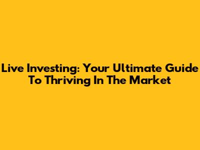 Live Investing: Your Ultimate Guide To Thriving In The Market