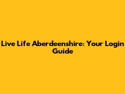 Live Life Aberdeenshire: Your Login Guide