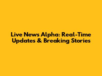 Live News Alpha: Real-Time Updates & Breaking Stories