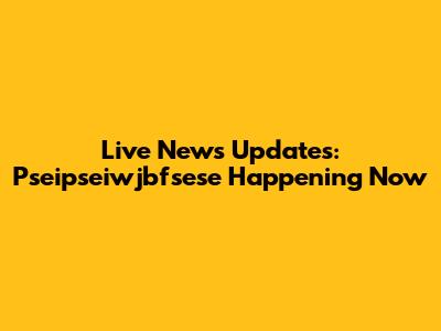 Live News Updates: Pseipseiwjbfsese Happening Now