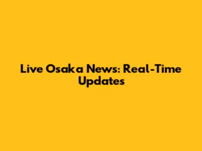 Live Osaka News: Real-Time Updates
