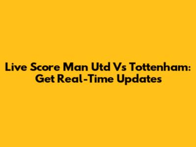 Live Score Man Utd Vs Tottenham: Get Real-Time Updates
