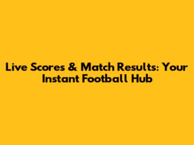 Live Scores & Match Results: Your Instant Football Hub