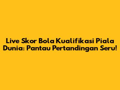 Live Skor Bola Kualifikasi Piala Dunia: Pantau Pertandingan Seru!