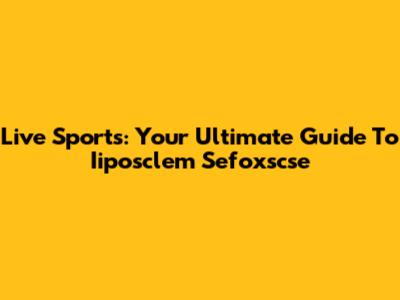 Live Sports: Your Ultimate Guide To Iiposclem Sefoxscse