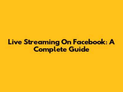 Live Streaming On Facebook: A Complete Guide
