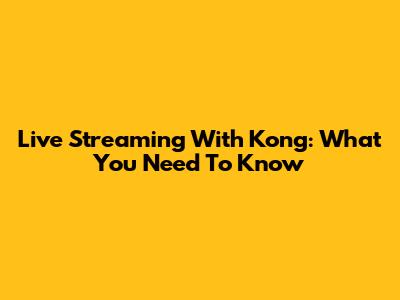 Live Streaming With Kong: What You Need To Know