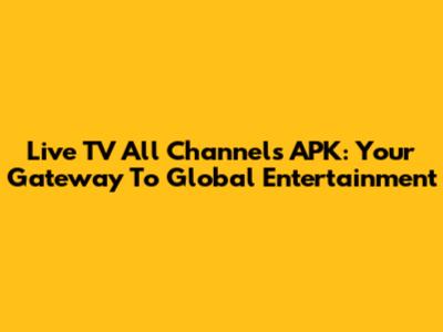 Live TV All Channels APK: Your Gateway To Global Entertainment