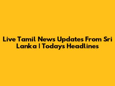 Live Tamil News Updates From Sri Lanka | Today's Headlines