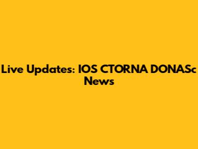 Live Updates: IOS CTORNA DONASc News