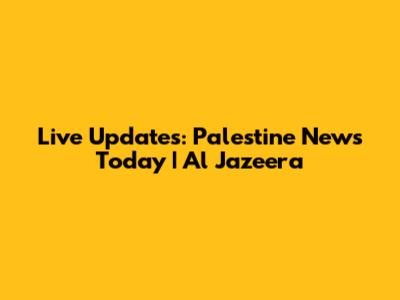 Live Updates: Palestine News Today | Al Jazeera