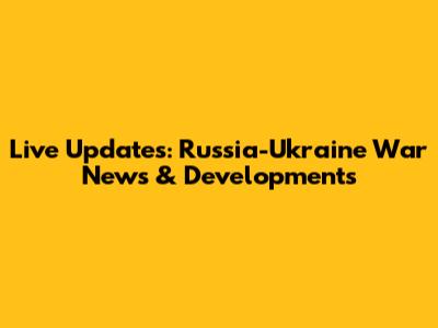 Live Updates: Russia-Ukraine War News & Developments