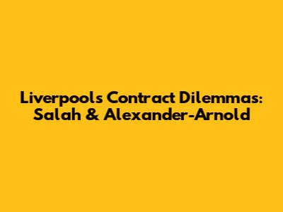 Liverpool's Contract Dilemmas: Salah & Alexander-Arnold