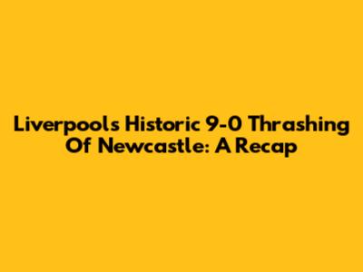 Liverpool's Historic 9-0 Thrashing Of Newcastle: A Recap