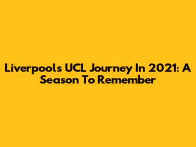 Liverpool's UCL Journey In 2021: A Season To Remember
