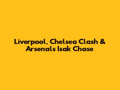 Liverpool, Chelsea Clash & Arsenal's Isak Chase