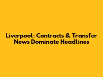 Liverpool: Contracts & Transfer News Dominate Headlines