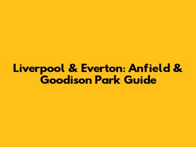 Liverpool & Everton: Anfield & Goodison Park Guide