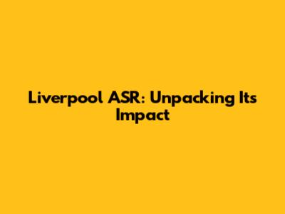 Liverpool ASR: Unpacking Its Impact