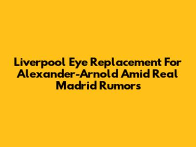 Liverpool Eye Replacement For Alexander-Arnold Amid Real Madrid Rumors