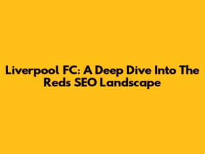 Liverpool FC: A Deep Dive Into The Reds' SEO Landscape