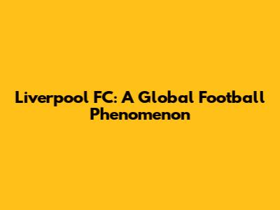 Liverpool FC: A Global Football Phenomenon
