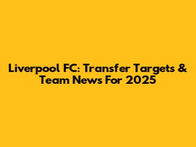 Liverpool FC: Transfer Targets & Team News For 2025