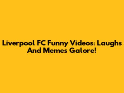 Liverpool FC Funny Videos: Laughs And Memes Galore!