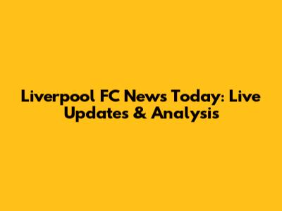 Liverpool FC News Today: Live Updates & Analysis