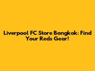 Liverpool FC Store Bangkok: Find Your Reds Gear!
