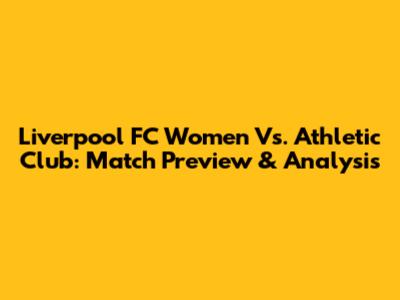 Liverpool FC Women Vs. Athletic Club: Match Preview & Analysis